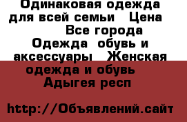 Одинаковая одежда для всей семьи › Цена ­ 500 - Все города Одежда, обувь и аксессуары » Женская одежда и обувь   . Адыгея респ.